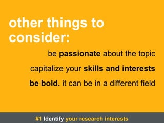 other things to
consider:
be passionate about the topic
capitalize your skills and interests
be bold. it can be in a different field
#1 Identify your research interests
 