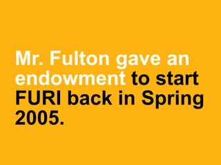 Mr. Fulton gave an
endowment to start
FURI back in Spring
2005.
 