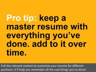 Pro tip: keep a
master resume with
everything you’ve
done. add to it over
time.
Pull the relevant content to customize your resume for different
positions. It’ll help you remember all the cool things you’ve done!
 