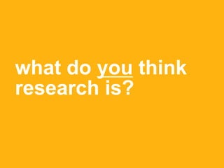 what do you think
research is?
 