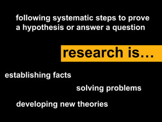 establishing facts
following systematic steps to prove
a hypothesis or answer a question
research is…
solving problems
developing new theories
 