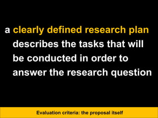 a clearly defined research plan
describes the tasks that will
be conducted in order to
answer the research question
Evaluation criteria: the proposal itself
 