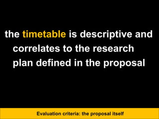 the timetable is descriptive and
correlates to the research
plan defined in the proposal
Evaluation criteria: the proposal itself
 