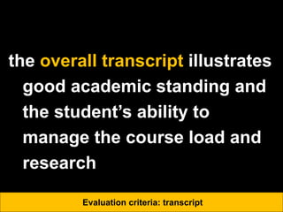 the overall transcript illustrates
good academic standing and
the student’s ability to
manage the course load and
research
Evaluation criteria: transcript
 