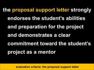 the proposal support letter strongly
endorses the student’s abilities
and preparation for the project
and demonstrates a clear
commitment toward the student’s
project as a mentor
evaluation criteria: the proposal support letter
 