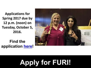 R 153
G 0
B 51
#990033
R 255
G 179
B 16
#FFB310
R 79
G 85
B 87
#4F5557
R 0
G 0
B 0
Apply for FURI!
Applications for
Spring 2017 due by
12 p.m. (noon) on
Tuesday, October 5,
2016.
Find the
application here!
 