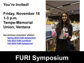 R 153
G 0
B 51
#990033
R 255
G 179
B 16
#FFB310
R 79
G 85
B 87
#4F5557
R 0
G 0
B 0
FURI Symposium
You’re Invited!
Friday, November 18
1-3 p.m.
Tempe-Memorial
Union, Ventana
See previous semesters’ photos:
Spring 2016 FURI Symposium
Fall 2015 FURI Luncheon
Fall 2015 FURI Symposium
 