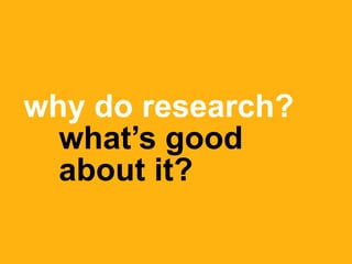 why do research?
what’s good
about it?
 