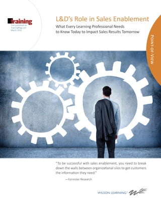 L&D’s Role in Sales Enablement
What Every Learning Professional Needs
to Know Today to Impact Sales Results Tomorrow
“To be successful with sales enablement, you need to break
down the walls between organizational silos to get customers
the information they need.”
	 —Forrester Research
Point-of-View
First published on:
TrainingMag.com
March 2016
 