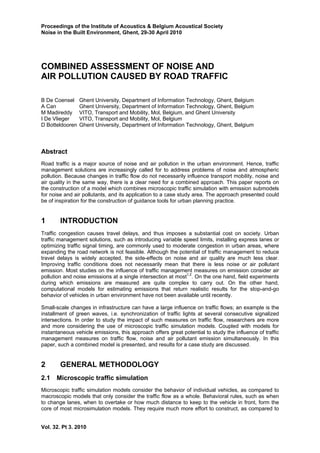 Proceedings of the Institute of Acoustics & Belgium Acoustical Society
Noise in the Built Environment, Ghent, 29-30 April 2010
Vol. 32. Pt 3. 2010
COMBINED ASSESSMENT OF NOISE AND
AIR POLLUTION CAUSED BY ROAD TRAFFIC
B De Coensel Ghent University, Department of Information Technology, Ghent, Belgium
A Can Ghent University, Department of Information Technology, Ghent, Belgium
M Madireddy VITO, Transport and Mobility, Mol, Belgium, and Ghent University
I De Vlieger VITO, Transport and Mobility, Mol, Belgium
D Botteldooren Ghent University, Department of Information Technology, Ghent, Belgium
Abstract
Road traffic is a major source of noise and air pollution in the urban environment. Hence, traffic
management solutions are increasingly called for to address problems of noise and atmospheric
pollution. Because changes in traffic flow do not necessarily influence transport mobility, noise and
air quality in the same way, there is a clear need for a combined approach. This paper reports on
the construction of a model which combines microscopic traffic simulation with emission submodels
for noise and air pollutants, and its application to a case study area. The approach presented could
be of inspiration for the construction of guidance tools for urban planning practice.
1 INTRODUCTION
Traffic congestion causes travel delays, and thus imposes a substantial cost on society. Urban
traffic management solutions, such as introducing variable speed limits, installing express lanes or
optimizing traffic signal timing, are commonly used to moderate congestion in urban areas, where
expanding the road network is not feasible. Although the potential of traffic management to reduce
travel delays is widely accepted, the side-effects on noise and air quality are much less clear.
Improving traffic conditions does not necessarily mean that there is less noise or air pollutant
emission. Most studies on the influence of traffic management measures on emission consider air
pollution and noise emissions at a single intersection at most1,2
. On the one hand, field experiments
during which emissions are measured are quite complex to carry out. On the other hand,
computational models for estimating emissions that return realistic results for the stop-and-go
behavior of vehicles in urban environment have not been available until recently.
Small-scale changes in infrastructure can have a large influence on traffic flows; an example is the
installment of green waves, i.e. synchronization of traffic lights at several consecutive signalized
intersections. In order to study the impact of such measures on traffic flow, researchers are more
and more considering the use of microscopic traffic simulation models. Coupled with models for
instantaneous vehicle emissions, this approach offers great potential to study the influence of traffic
management measures on traffic flow, noise and air pollutant emission simultaneously. In this
paper, such a combined model is presented, and results for a case study are discussed.
2 GENERAL METHODOLOGY
2.1 Microscopic traffic simulation
Microscopic traffic simulation models consider the behavior of individual vehicles, as compared to
macroscopic models that only consider the traffic flow as a whole. Behavioral rules, such as when
to change lanes, when to overtake or how much distance to keep to the vehicle in front, form the
core of most microsimulation models. They require much more effort to construct, as compared to
 
