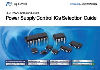 FUJI Power Semiconductors
Power SupplyControl ICs Selection Guide
25A2-E-0007
7(.,
16
7(.,
15
7(.,
6
AC/DC Power Supply Control ICs
7(.,
10
7(.,
8
7(.,
14
7(.,
12
Green Mode Quasi-resonant ICs
Driver ICs
DC/DC Power Supply Control ICs
Green Mode PWM-ICs
General PWM-ICs Power Factor Correction ICs
Current Resonant ICs
 