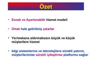 • Esnek ve Ayarlanabilir hizmet modeli
• Ortak hale getirilmiş çıkarlar
• Yer/mekana aldırmaksızın büyük ve küçük
müşterilere hizmet
• bilgi sistemlerine ve teknolojilere sürekli yatırım,
müşterilerimize sürekli iyileştirme platformu sağlar
ÖzetÖzet
 