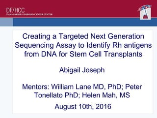 Creating a Targeted Next Generation
Sequencing Assay to Identify Rh antigens
from DNA for Stem Cell Transplants
Abigail Joseph
Mentors: William Lane MD, PhD; Peter
Tonellato PhD; Helen Mah, MS
August 10th, 2016
 