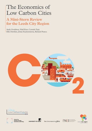 The Economics of
Low Carbon Cities
A Mini-Stern Review
for the Leeds City Region
Andy Gouldson, Niall Kerr, CorradoTopi,
Ellie Dawkins, Johan Kuylenstierna, Richard Pearce.
C 2
Centre for
Climate Change
Economics and Policy
 