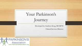 Your Parkinson’s
Journey
Developed by: Kathryn Krug, MS MFTI
Clinical Services Director
 