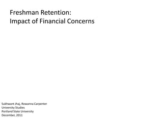 Freshman Retention:
     Impact of Financial Concerns




Sukhwant Jhaj, Rowanna Carpenter
University Studies
Portland State University
December, 2011
 