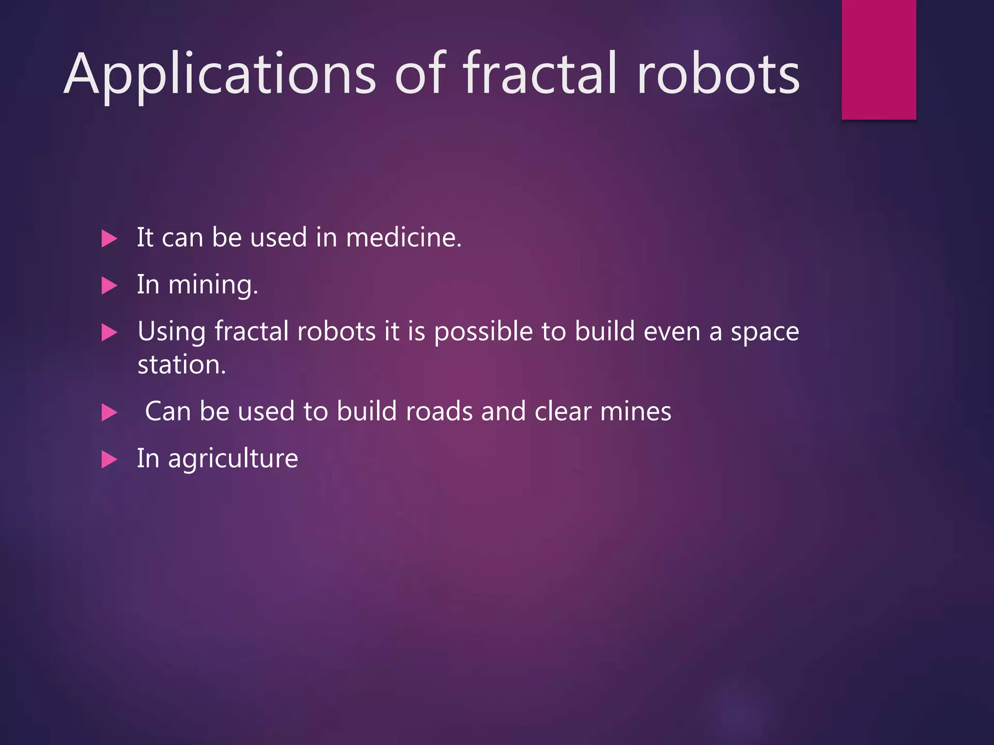 Applications of fractal robots
 It can be used in medicine.
 In mining.
 Using fractal robots it is possible to build even a space
station.
 Can be used to build roads and clear mines
 In agriculture
 