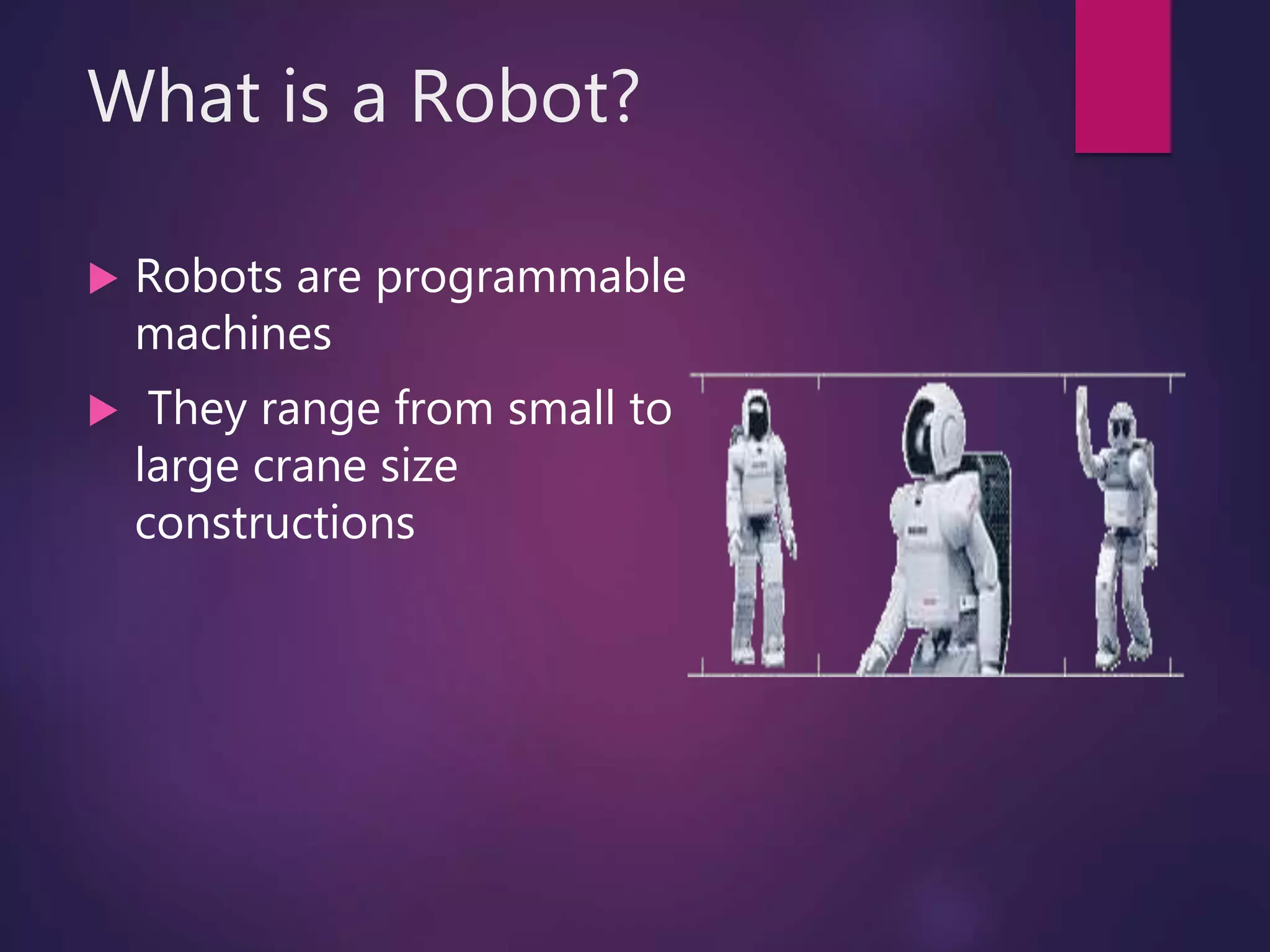 What is a Robot?
 Robots are programmable
machines
 They range from small to
large crane size
constructions
 
