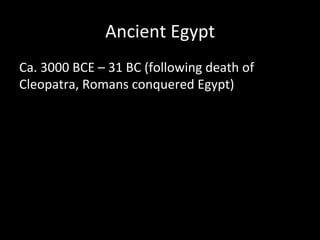 Ancient	
  Egypt	
  
Ca.	
  3000	
  BCE	
  –	
  31	
  BC	
  (following	
  death	
  of	
  
Cleopatra,	
  Romans	
  conquered	
  Egypt)	
  
 