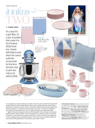 1 :: February/March 2016 renoanddecor.com
TREND WATCH
it takes
TWOBY SILVANA LONGO
It’s a boy! It’s
a girl! Wait, it’s
a pair of pastels
that made it to
the Pantone
2016 ﬁnish
line. Heads
deﬁnitely turned
when the colour
authority
announced
its ﬁrst-time
decision ever
to pick two
colours to
deﬁne 2016.
1 Hue Dinnerware collection, plates and mugs in blush and
blue, $6.95 each; crateandbarrel.ca 2 Leanne Marshall S/S
2016, NYC Fashion Week 3 Roar + Rabbit Geo Watercolor
Silk Pillow Cover in 16x16 - $53, insert is sold separately,
$14; westelm.com 4 Raised-Floral-Design Cotton Pillow,
$35.90; zarahome.com 5 Hue Dinnerware collection, plates
and mugs in blush and blue, $6.95 each; crateandbarrel.ca
6 Baby Pink Fur Short Jacket, $449; tedbaker.com
7 Nesting Ceramic 4-Piece Set, $149.99; KitchenAid
available at The Bay 8 Rose Quartz coasters, $215; elte.com
9 KitchenAid Artisan Stand Mixer, $549.99; thebay.com
SERENITY
(pale blue) calms
and comfo s
ROSE QUARTZ
(pale pink) conveys
compa ion and
composure
It is a leap year so I guess anything is possible. Even still, we can’t help but ask: why the
duality? Seeing this anticipated selection acts as both a global reﬂection and antidote—
and these are certainly uncertain times in the world—Pantone says that Rose Quartz and
Serenity represent “a mindset of tranquility and inner peace.” And we can all agree in
our hurried and stress-ﬁlled lives, this is a highly necessary and sought-after state.
Together these two shades also serve to blur the gender lines as society moves toward
gender equality, (thanks Caitlyn). I see this pastel duo as a desire to return to a state of
innocence, to quiet down the loudness of the world, cut the discord and re-emerge with
a more compassionate and peaceful approach. Here’s how you can bring the serenity of
a blue sky and the gentleness of rose quartz to your world in 2016.
1
2
3
4
5
6
7
8
9
 