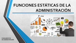 FUNCIONES ESTÁTICAS DE LA
ADMINISTRACIÓN
FUNDAMENTOS
DE ADMINISTRACIÓN
 