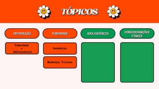 TÓPICOS
TÓPICOS
INTRODUÇÃO
INTRODUÇÃO PUBERDADE
PUBERDADE ADOLESCÊNCIA
ADOLESCÊNCIA CONSIDERANÇÕES
CONSIDERANÇÕES
FINAIS
FINAIS
Puberdade
x
Adolescência
Hormônios
Mudanças Físicas
 