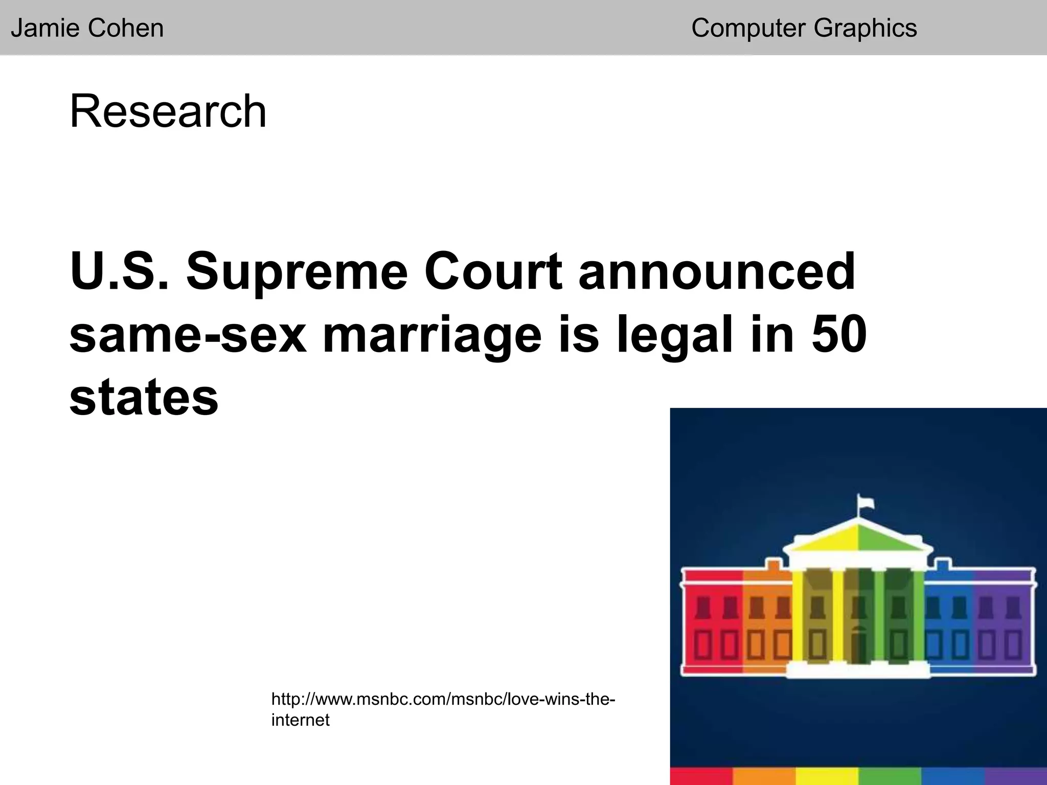 Jamie Cohen Computer Graphics
Research
U.S. Supreme Court announced
same-sex marriage is legal in 50
states
http://www.msnbc.com/msnbc/love-wins-the-
internet
 