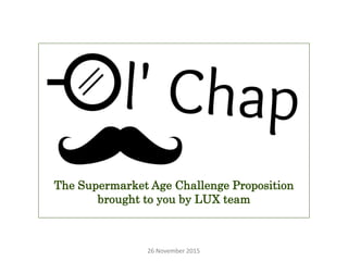 The Supermarket Age Challenge Proposition
brought to you by LUX team
26 November 2015
 