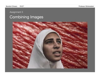 Brandon Chivers ! FA 27! ! ! ! ! ! ! ! ! ! ! ! ! Professor Klinkowstein!
Combining Images 
Assignment 3
 
