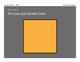 Brandon Chivers ! FA 27! ! ! ! ! ! ! ! ! ! ! ! ! Professor Klinkowstein!
Fill Color and Stroke Color
Assignment 4
 
