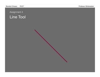 Brandon Chivers ! FA 27! ! ! ! ! ! ! ! ! ! ! ! ! Professor Klinkowstein!
Line Tool
Assignment 4
 