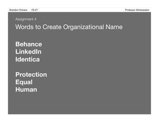 Brandon Chivers ! FA 27! ! ! ! ! ! ! ! ! ! ! ! ! Professor Klinkowstein!
Words to Create Organizational Name
Assignment 4
Behance
LinkedIn
Identica
Protection
Equal
Human
 