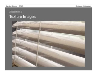 Brandon Chivers ! FA 27! ! ! ! ! ! ! ! ! ! ! ! ! Professor Klinkowstein!
Texture Images 
Assignment 3
 