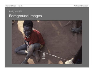 Brandon Chivers ! FA 27! ! ! ! ! ! ! ! ! ! ! ! ! Professor Klinkowstein!
Foreground Images 
Assignment 3
 