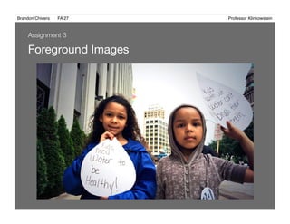 Brandon Chivers ! FA 27! ! ! ! ! ! ! ! ! ! ! ! ! Professor Klinkowstein!
Foreground Images 
Assignment 3
 