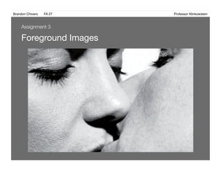 Brandon Chivers ! FA 27! ! ! ! ! ! ! ! ! ! ! ! ! Professor Klinkowstein!
Foreground Images 
Assignment 3
 