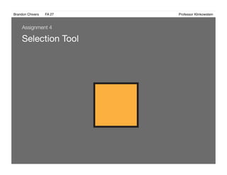 Brandon Chivers ! FA 27! ! ! ! ! ! ! ! ! ! ! ! ! Professor Klinkowstein!
Selection Tool
Assignment 4
 