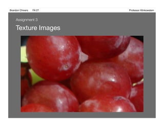 Brandon Chivers ! FA 27! ! ! ! ! ! ! ! ! ! ! ! ! Professor Klinkowstein!
Texture Images 
Assignment 3
 