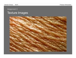 Brandon Chivers ! FA 27! ! ! ! ! ! ! ! ! ! ! ! ! Professor Klinkowstein!
Texture Images 
Assignment 3
 
