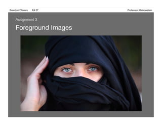 Brandon Chivers ! FA 27! ! ! ! ! ! ! ! ! ! ! ! ! Professor Klinkowstein!
Foreground Images 
Assignment 3
 