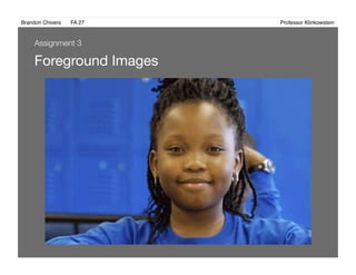 Brandon Chivers ! FA 27! ! ! ! ! ! ! ! ! ! ! ! ! Professor Klinkowstein!
Foreground Images 
Assignment 3
 