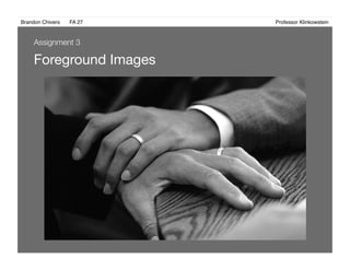 Brandon Chivers ! FA 27! ! ! ! ! ! ! ! ! ! ! ! ! Professor Klinkowstein!
Foreground Images 
Assignment 3
 