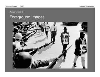 Brandon Chivers ! FA 27! ! ! ! ! ! ! ! ! ! ! ! ! Professor Klinkowstein!
Foreground Images 
Assignment 3
 