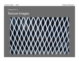 Brandon Chivers ! FA 27! ! ! ! ! ! ! ! ! ! ! ! ! Professor Klinkowstein!
Texture Images 
Assignment 3
 