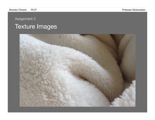 Brandon Chivers ! FA 27! ! ! ! ! ! ! ! ! ! ! ! ! Professor Klinkowstein!
Texture Images 
Assignment 3
 