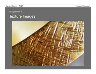 Brandon Chivers ! FA 27! ! ! ! ! ! ! ! ! ! ! ! ! Professor Klinkowstein!
Texture Images 
Assignment 3
 