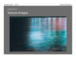 Brandon Chivers ! FA 27! ! ! ! ! ! ! ! ! ! ! ! ! Professor Klinkowstein!
Texture Images 
Assignment 3
 
