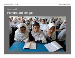 Brandon Chivers ! FA 27! ! ! ! ! ! ! ! ! ! ! ! ! Professor Klinkowstein!
Foreground Images 
Assignment 3
 