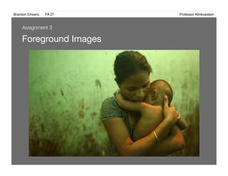 Brandon Chivers ! FA 27! ! ! ! ! ! ! ! ! ! ! ! ! Professor Klinkowstein!
Foreground Images 
Assignment 3
 