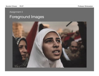 Brandon Chivers ! FA 27! ! ! ! ! ! ! ! ! ! ! ! ! Professor Klinkowstein!
Foreground Images 
Assignment 3
 